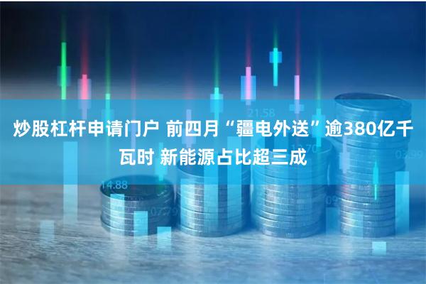 炒股杠杆申请门户 前四月“疆电外送”逾380亿千瓦时 新能源占比超三成