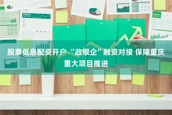 股票低息配资开户 “政银企”融资对接 保障重庆重大项目推进