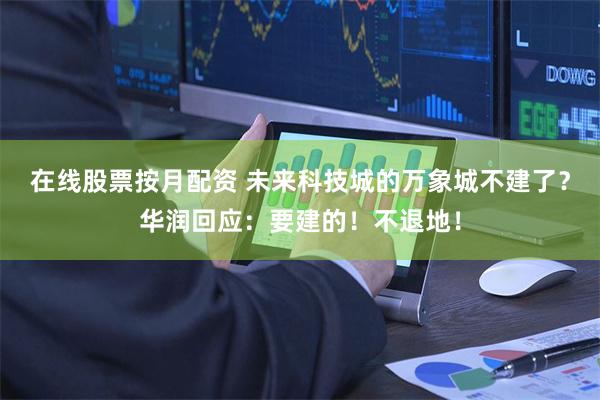 在线股票按月配资 未来科技城的万象城不建了？华润回应：要建的！不退地！