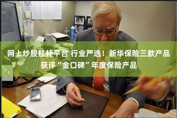 网上炒股杠杆平台 行业严选！新华保险三款产品获评“金口碑”年度保险产品