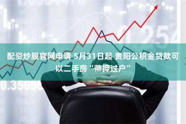 配资炒股官网申请 5月31日起 贵阳公积金贷款可以二手房“带押过户”