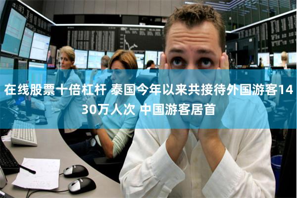 在线股票十倍杠杆 泰国今年以来共接待外国游客1430万人次 中国游客居首