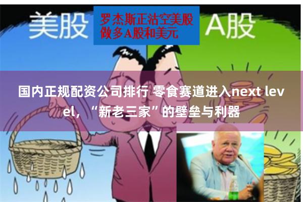 国内正规配资公司排行 零食赛道进入next level，“新老三家”的壁垒与利器