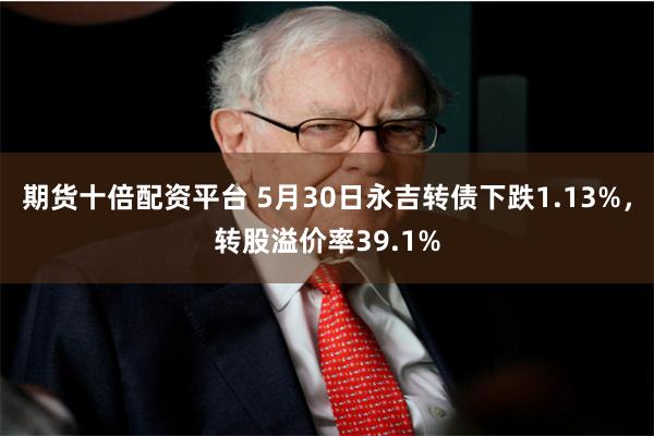 期货十倍配资平台 5月30日永吉转债下跌1.13%，转股溢价率39.1%