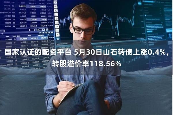 国家认证的配资平台 5月30日山石转债上涨0.4%，转股溢价率118.56%