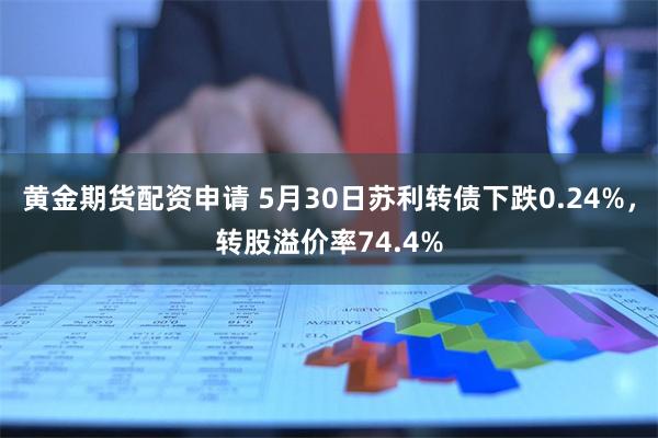 黄金期货配资申请 5月30日苏利转债下跌0.24%，转股溢价率74.4%