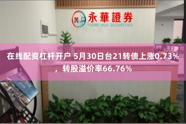 在线配资杠杆开户 5月30日台21转债上涨0.73%，转股溢价率66.76%