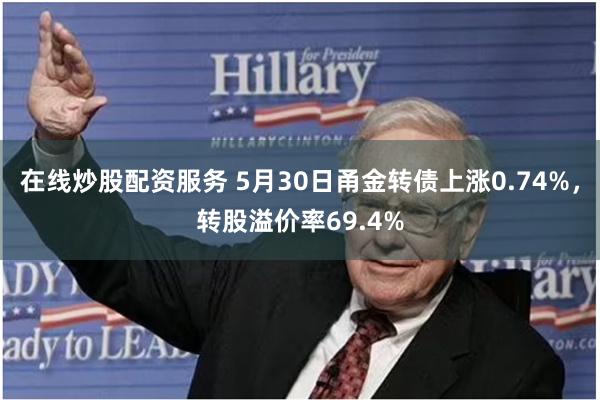 在线炒股配资服务 5月30日甬金转债上涨0.74%，转股溢价率69.4%