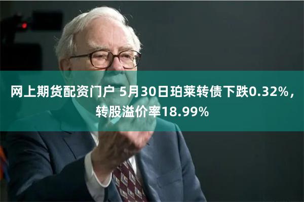 网上期货配资门户 5月30日珀莱转债下跌0.32%，转股溢价率18.99%