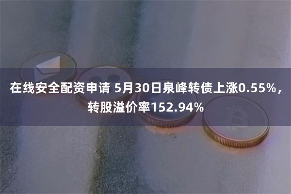 在线安全配资申请 5月30日泉峰转债上涨0.55%，转股溢价率152.94%