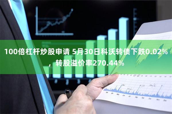 100倍杠杆炒股申请 5月30日科沃转债下跌0.02%，转股溢价率270.44%