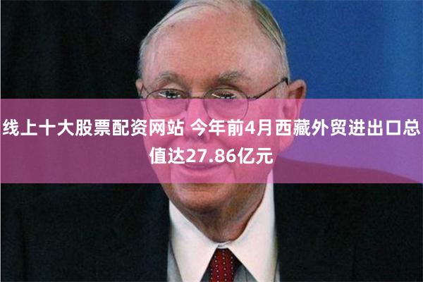 线上十大股票配资网站 今年前4月西藏外贸进出口总值达27.86亿元