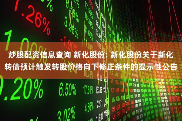 炒股配资信息查询 新化股份: 新化股份关于新化转债预计触发转股价格向下修正条件的提示性公告