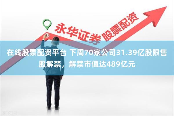 在线股票配资平台 下周70家公司31.39亿股限售股解禁，解禁市值达489亿元