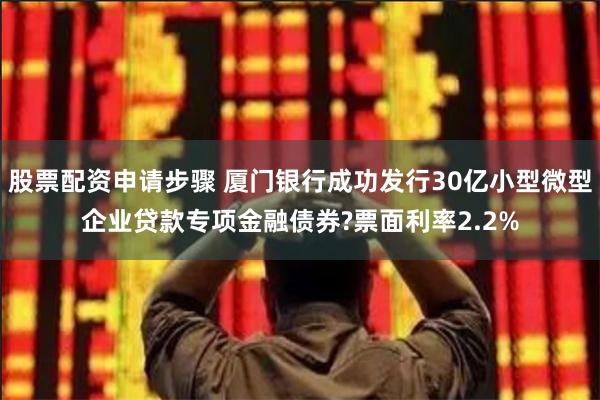 股票配资申请步骤 厦门银行成功发行30亿小型微型企业贷款专项金融债券?票面利率2.2%