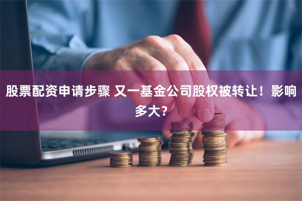 股票配资申请步骤 又一基金公司股权被转让！影响多大？