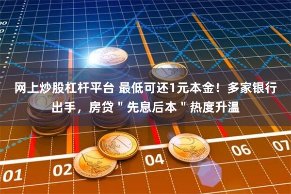 网上炒股杠杆平台 最低可还1元本金！多家银行出手，房贷＂先息后本＂热度升温