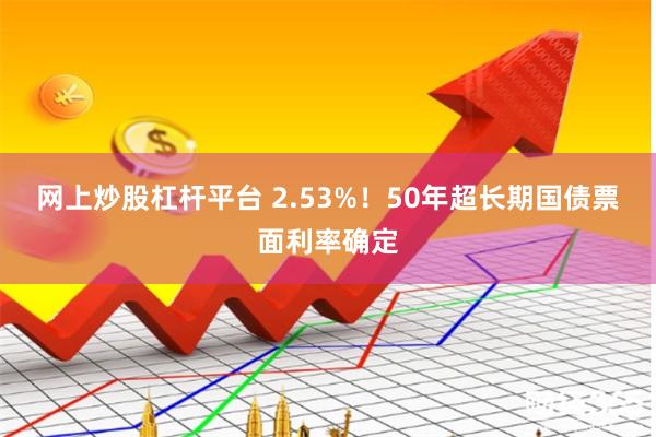 网上炒股杠杆平台 2.53%！50年超长期国债票面利率确定