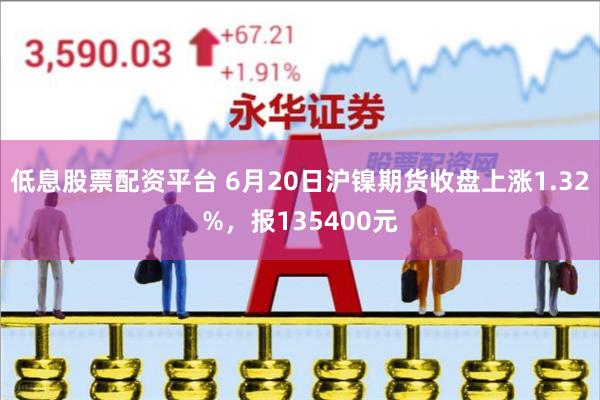 低息股票配资平台 6月20日沪镍期货收盘上涨1.32%，报135400元