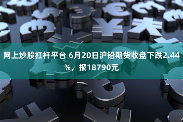 网上炒股杠杆平台 6月20日沪铅期货收盘下跌2.44%，报18790元