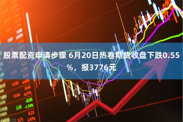 股票配资申请步骤 6月20日热卷期货收盘下跌0.55%，报3776元