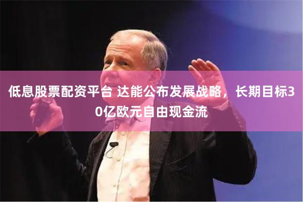 低息股票配资平台 达能公布发展战略，长期目标30亿欧元自由现金流