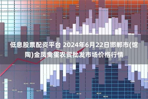 低息股票配资平台 2024年6月22日邯郸市(馆陶)金凤禽蛋农贸批发市场价格行情