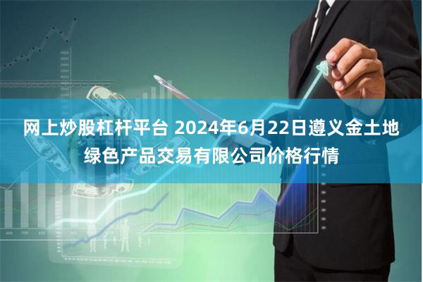 网上炒股杠杆平台 2024年6月22日遵义金土地绿色产品交易有限公司价格行情