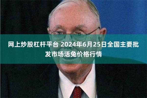 网上炒股杠杆平台 2024年6月25日全国主要批发市场活兔价格行情