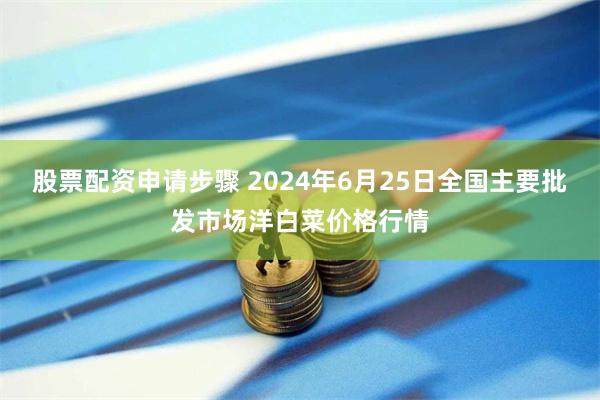 股票配资申请步骤 2024年6月25日全国主要批发市场洋白菜价格行情