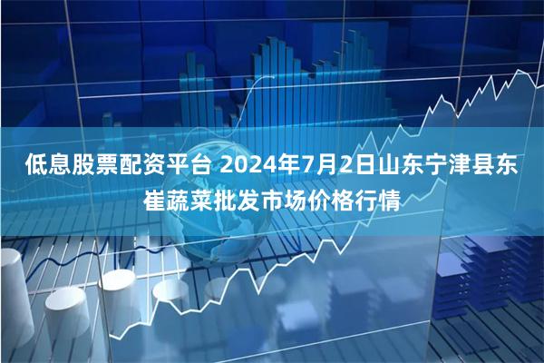 低息股票配资平台 2024年7月2日山东宁津县东崔蔬菜批发市场价格行情