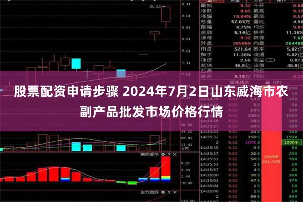 股票配资申请步骤 2024年7月2日山东威海市农副产品批发市场价格行情