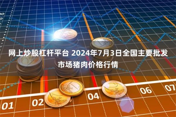 网上炒股杠杆平台 2024年7月3日全国主要批发市场猪肉价格行情