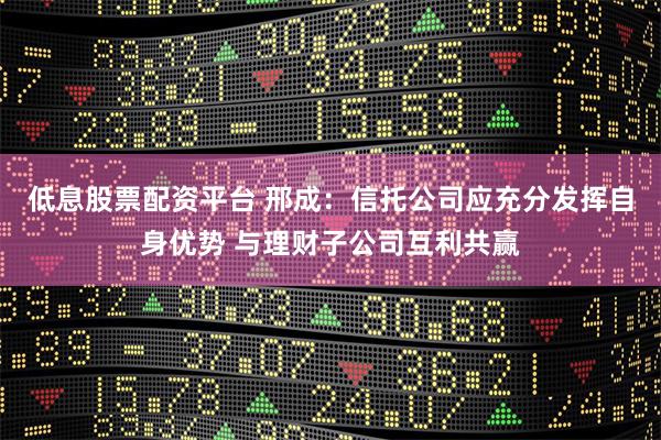 低息股票配资平台 邢成：信托公司应充分发挥自身优势 与理财子公司互利共赢