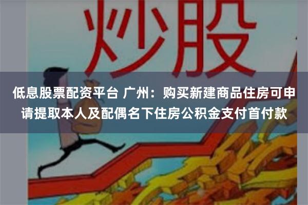 低息股票配资平台 广州：购买新建商品住房可申请提取本人及配偶名下住房公积金支付首付款