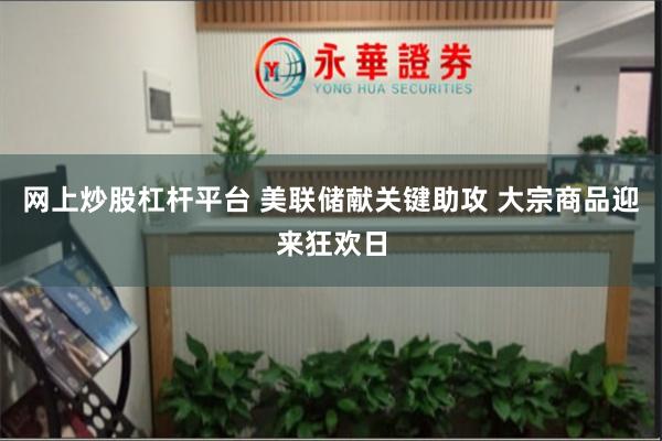 网上炒股杠杆平台 美联储献关键助攻 大宗商品迎来狂欢日