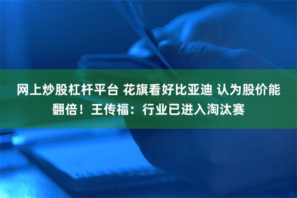 网上炒股杠杆平台 花旗看好比亚迪 认为股价能翻倍！王传福：行业已进入淘汰赛