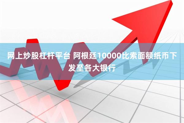 网上炒股杠杆平台 阿根廷10000比索面额纸币下发至各大银行