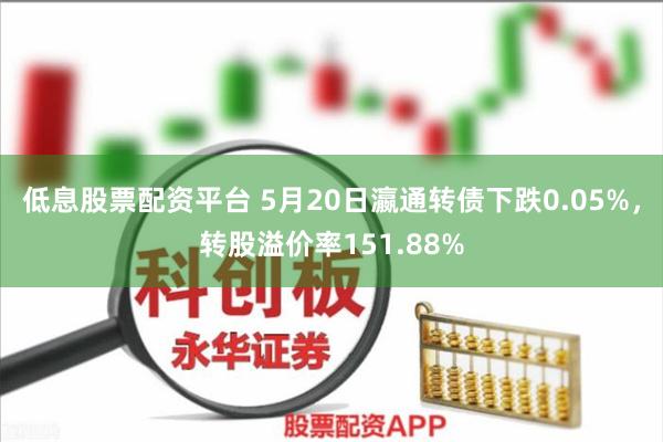 低息股票配资平台 5月20日瀛通转债下跌0.05%，转股溢价率151.88%