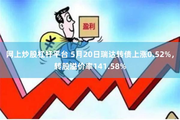 网上炒股杠杆平台 5月20日瑞达转债上涨0.52%，转股溢价率141.58%