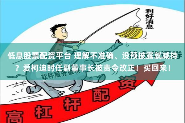 低息股票配资平台 理解不准确、没预披露就减持？爱柯迪时任副董事长被责令改正！买回来！