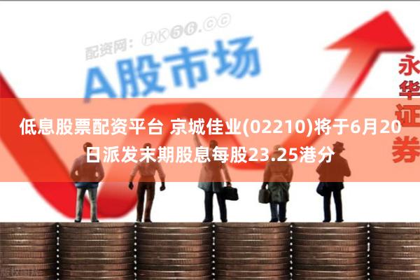 低息股票配资平台 京城佳业(02210)将于6月20日派发末期股息每股23.25港分