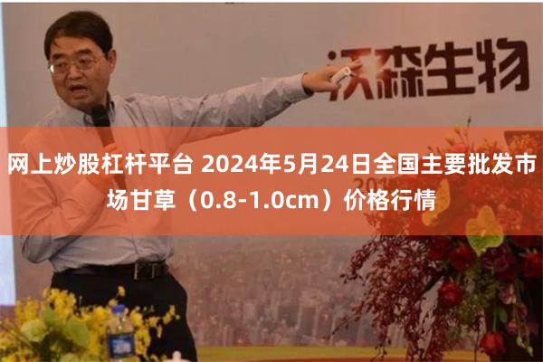 网上炒股杠杆平台 2024年5月24日全国主要批发市场甘草（0.8-1.0cm）价格行情