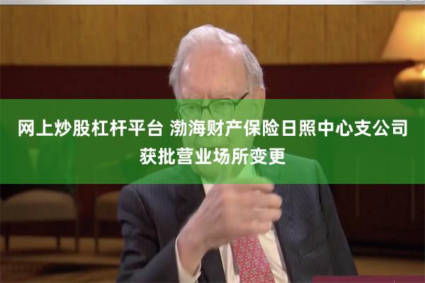 网上炒股杠杆平台 渤海财产保险日照中心支公司获批营业场所变更