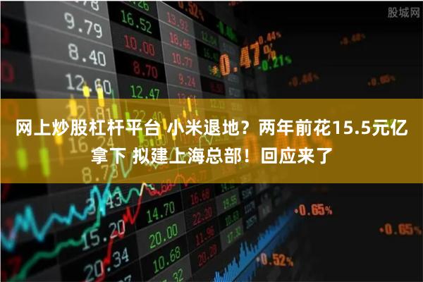 网上炒股杠杆平台 小米退地？两年前花15.5元亿拿下 拟建上海总部！回应来了