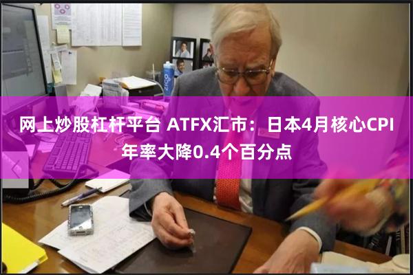 网上炒股杠杆平台 ATFX汇市：日本4月核心CPI年率大降0.4个百分点