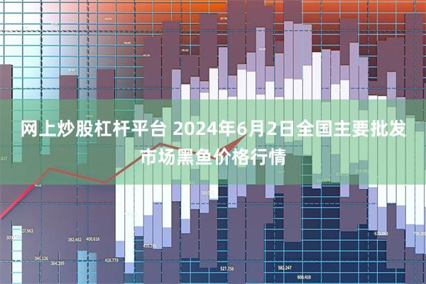 网上炒股杠杆平台 2024年6月2日全国主要批发市场黑鱼价格行情