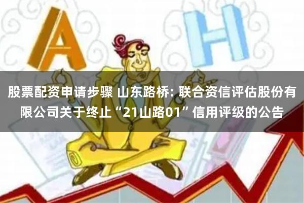 股票配资申请步骤 山东路桥: 联合资信评估股份有限公司关于终止“21山路01”信用评级的公告