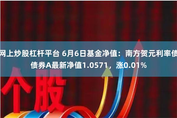 网上炒股杠杆平台 6月6日基金净值：南方贺元利率债债券A最新净值1.0571，涨0.01%