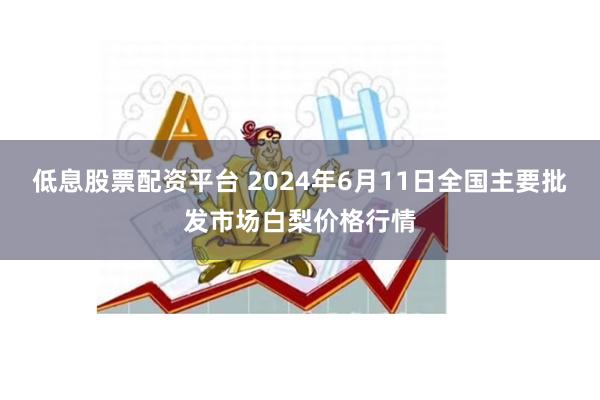 低息股票配资平台 2024年6月11日全国主要批发市场白梨价格行情